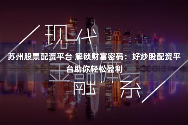苏州股票配资平台 解锁财富密码：好炒股配资平台助你轻松盈利