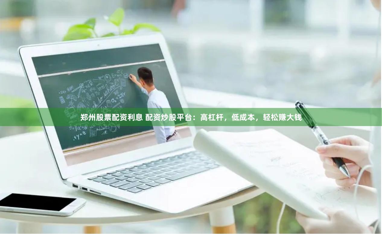 郑州股票配资利息 配资炒股平台：高杠杆，低成本，轻松赚大钱