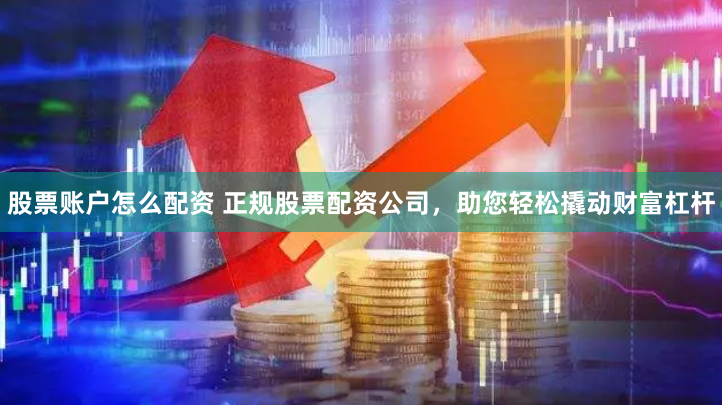股票账户怎么配资 正规股票配资公司，助您轻松撬动财富杠杆