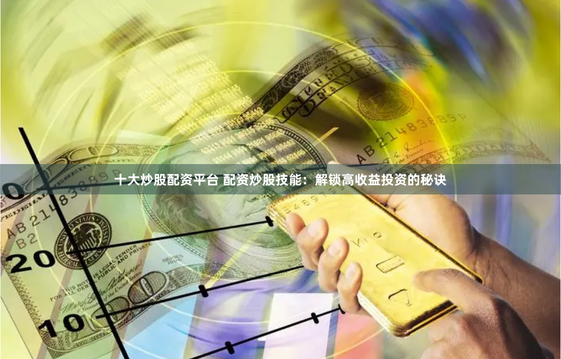 十大炒股配资平台 配资炒股技能：解锁高收益投资的秘诀