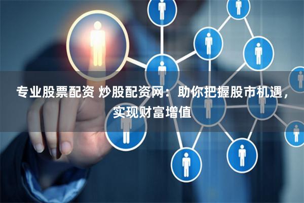 专业股票配资 炒股配资网：助你把握股市机遇，实现财富增值