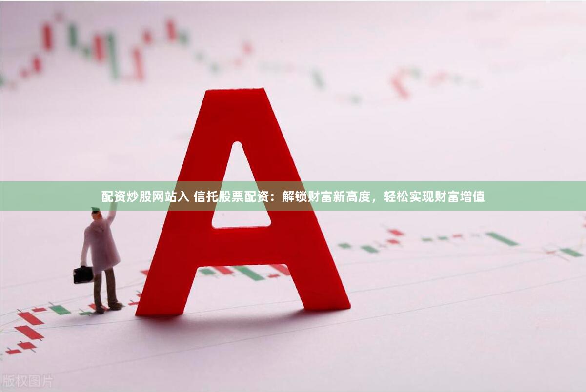 配资炒股网站入 信托股票配资：解锁财富新高度，轻松实现财富增值