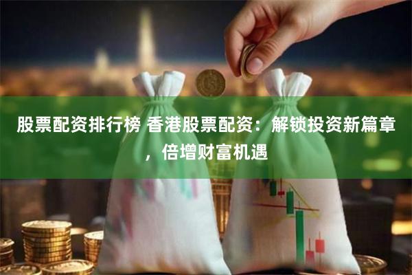 股票配资排行榜 香港股票配资：解锁投资新篇章，倍增财富机遇