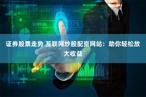证券股票走势 互联网炒股配资网站：助你轻松放大收益