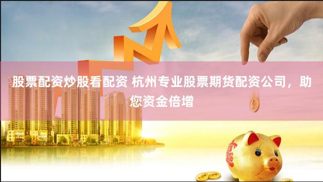 股票配资炒股看配资 杭州专业股票期货配资公司，助您资金倍增