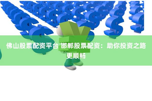 佛山股票配资平台 邯郸股票配资：助你投资之路更顺畅