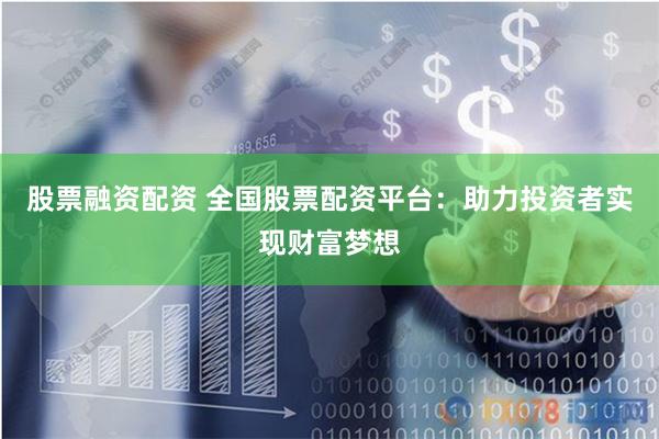 股票融资配资 全国股票配资平台：助力投资者实现财富梦想
