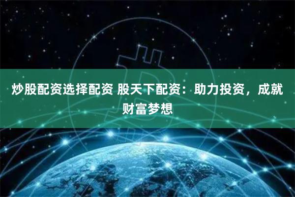 炒股配资选择配资 股天下配资：助力投资，成就财富梦想