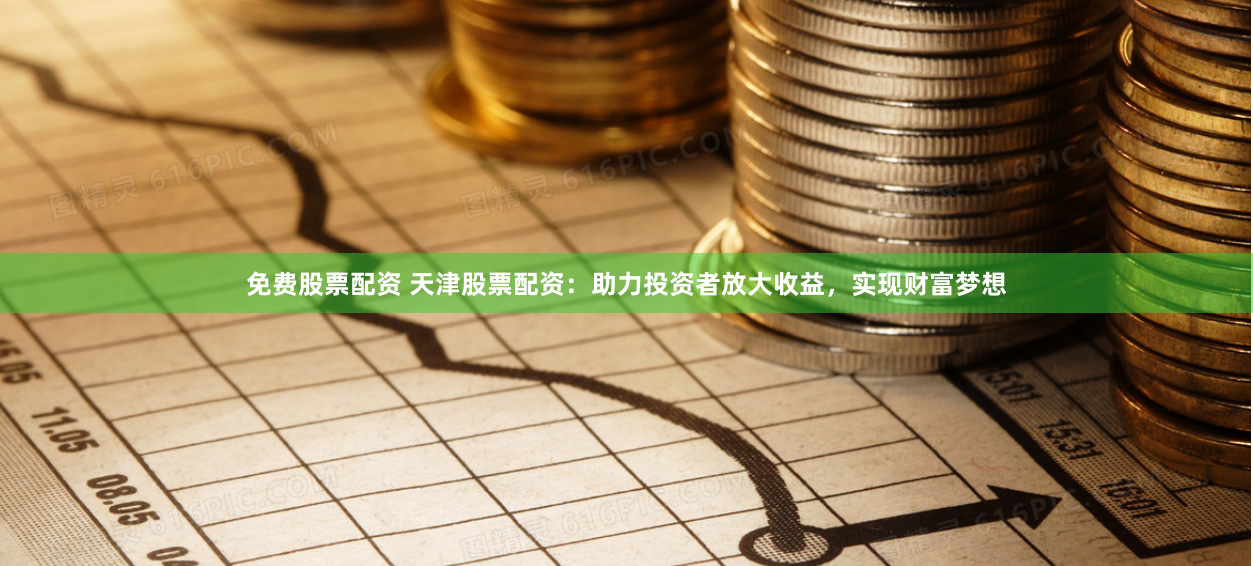 免费股票配资 天津股票配资：助力投资者放大收益，实现财富梦想