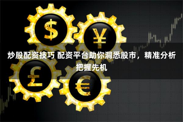 炒股配资技巧 配资平台助你洞悉股市，精准分析把握先机