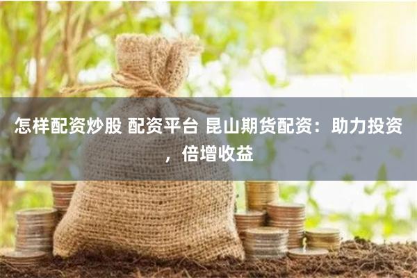 怎样配资炒股 配资平台 昆山期货配资：助力投资，倍增收益