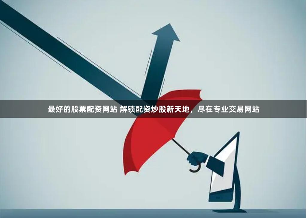 最好的股票配资网站 解锁配资炒股新天地，尽在专业交易网站