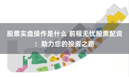 股票实盘操作是什么 前程无忧股票配资：助力您的投资之路
