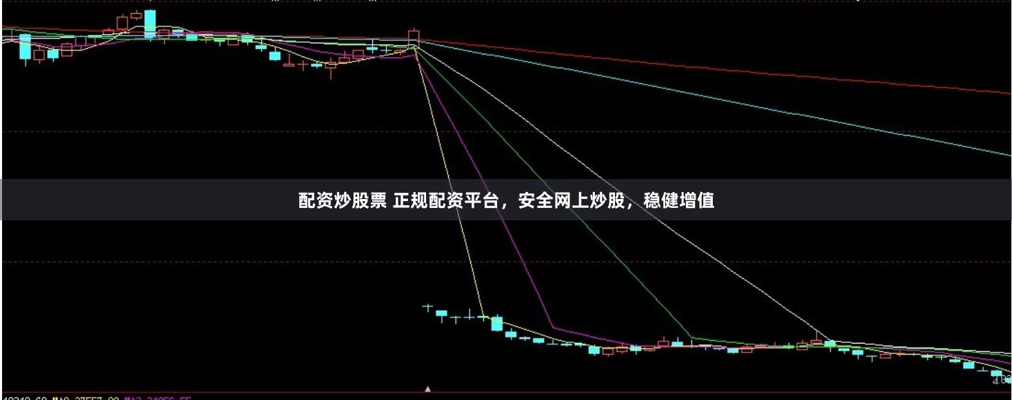 配资炒股票 正规配资平台，安全网上炒股，稳健增值