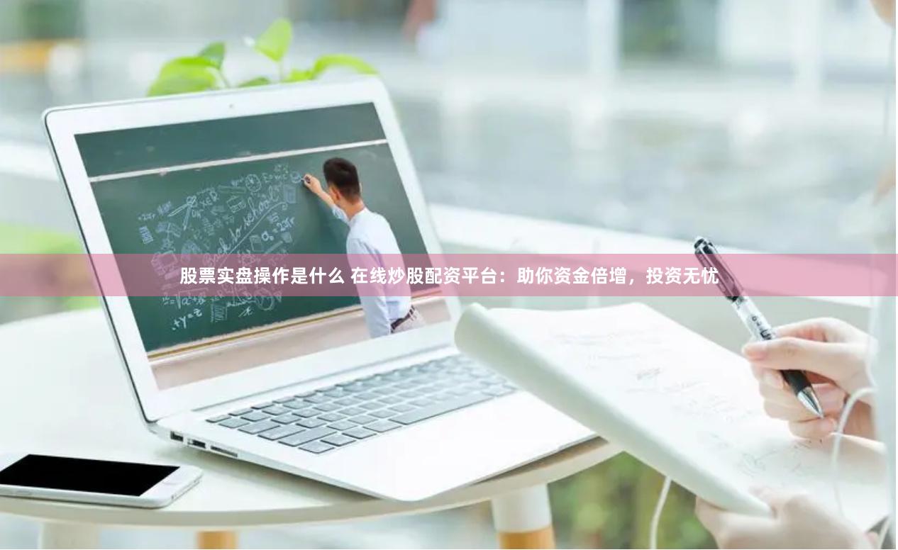 股票实盘操作是什么 在线炒股配资平台：助你资金倍增，投资无忧