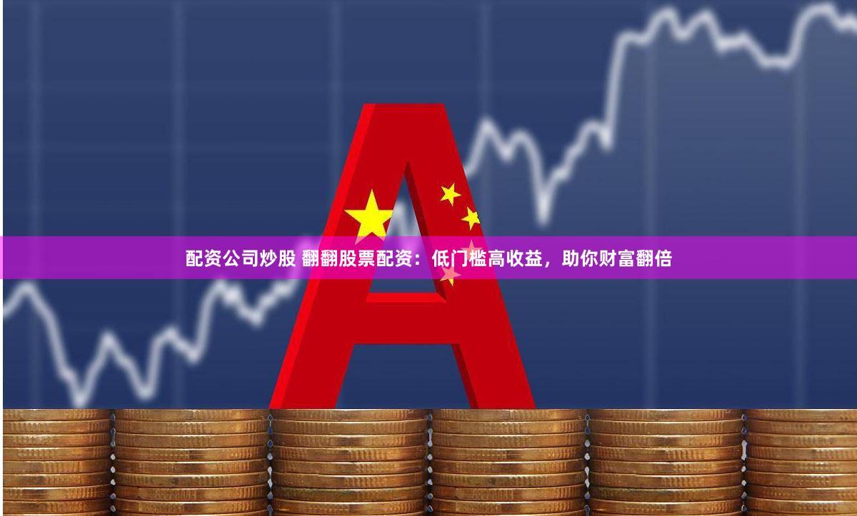 配资公司炒股 翻翻股票配资：低门槛高收益，助你财富翻倍