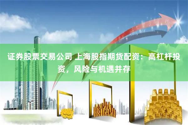 证券股票交易公司 上海股指期货配资：高杠杆投资，风险与机遇并存