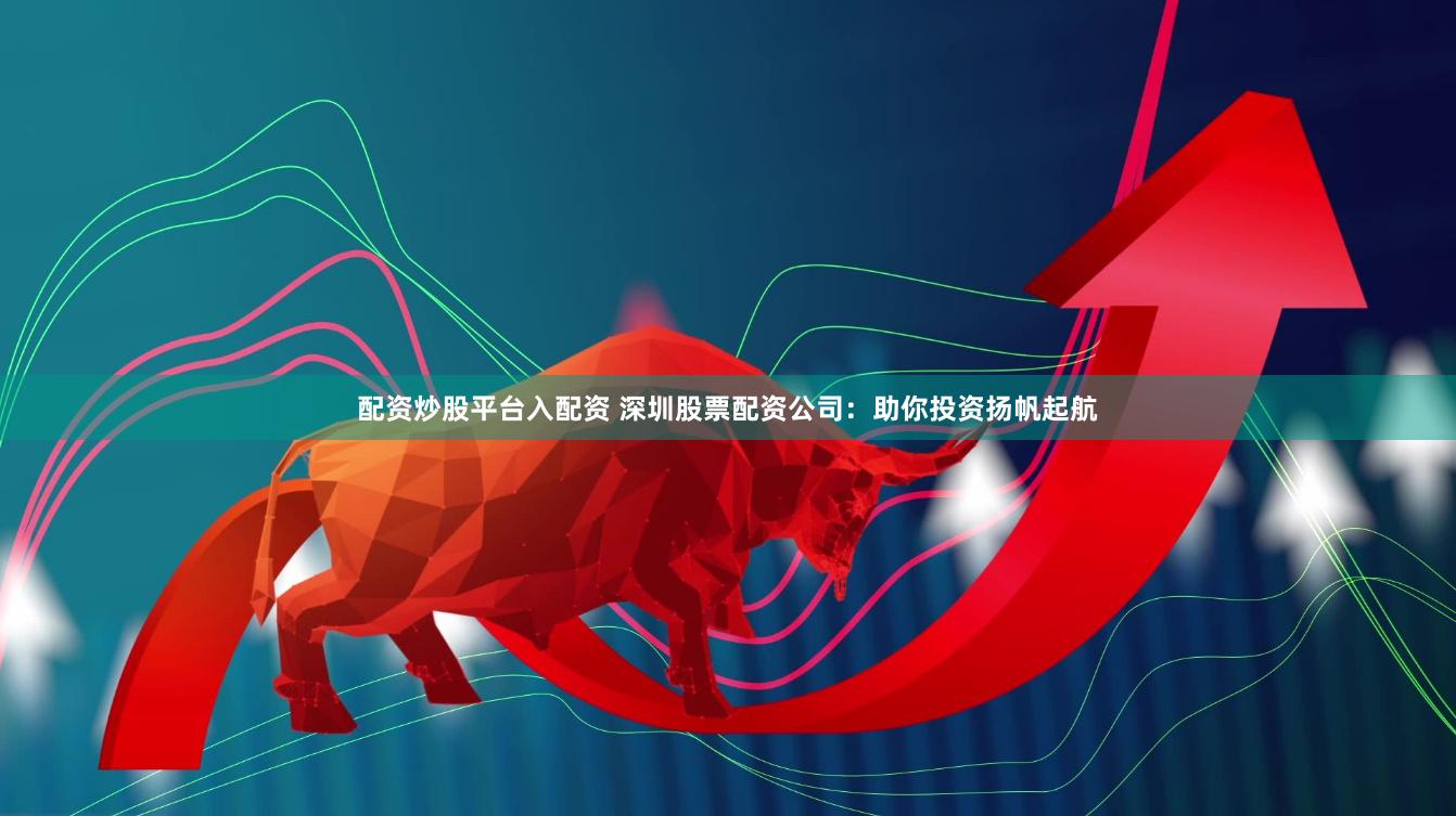 配资炒股平台入配资 深圳股票配资公司：助你投资扬帆起航