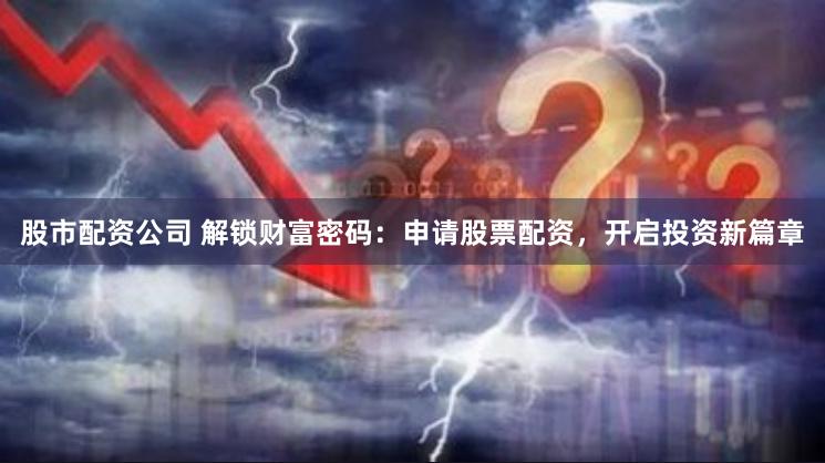 股市配资公司 解锁财富密码：申请股票配资，开启投资新篇章