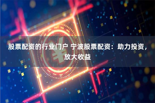 股票配资的行业门户 宁波股票配资：助力投资，放大收益