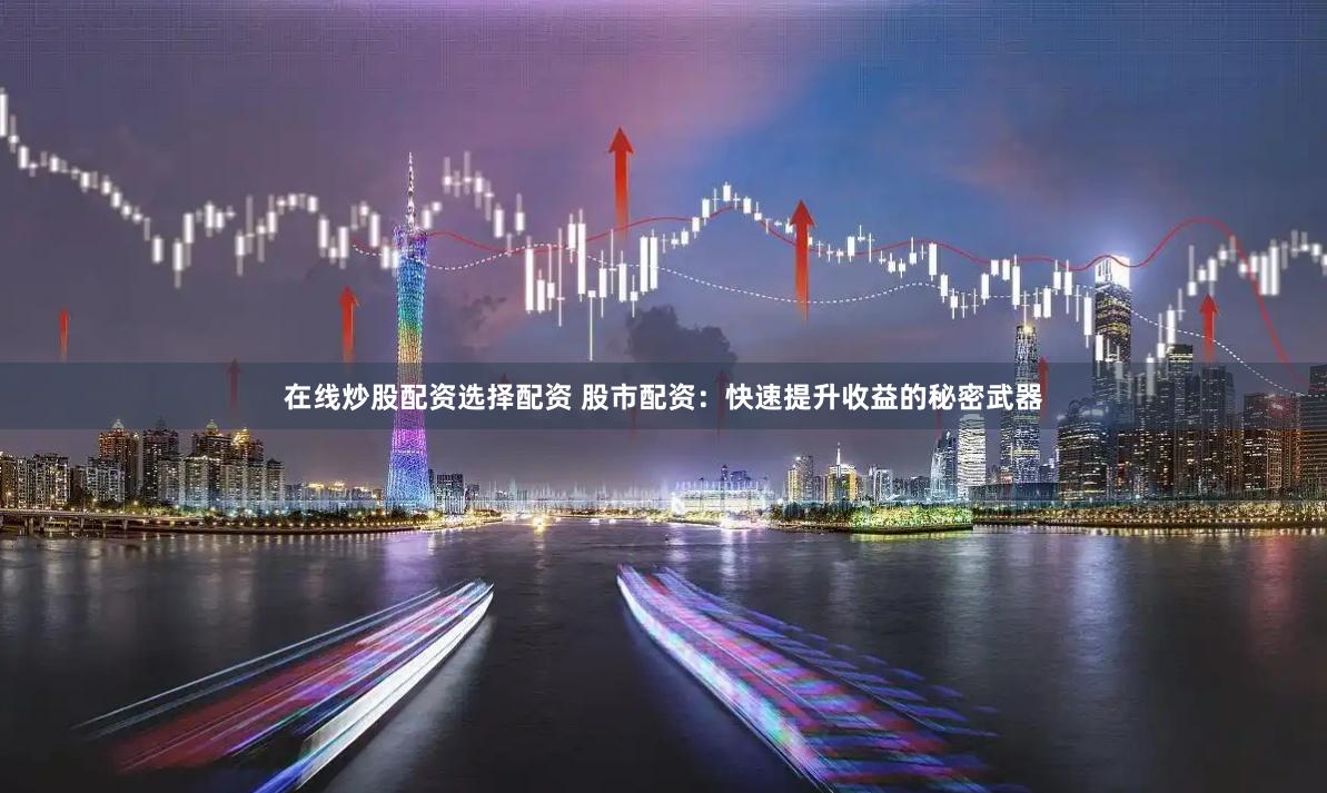 在线炒股配资选择配资 股市配资：快速提升收益的秘密武器