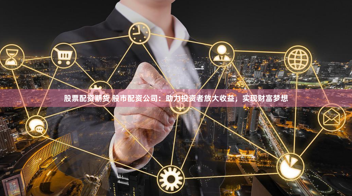 股票配资期货 股市配资公司：助力投资者放大收益，实现财富梦想