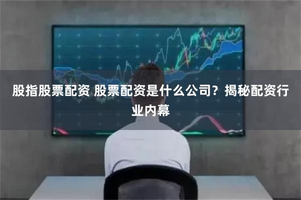 股指股票配资 股票配资是什么公司？揭秘配资行业内幕