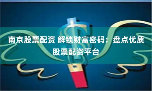 南京股票配资 解锁财富密码：盘点优质股票配资平台