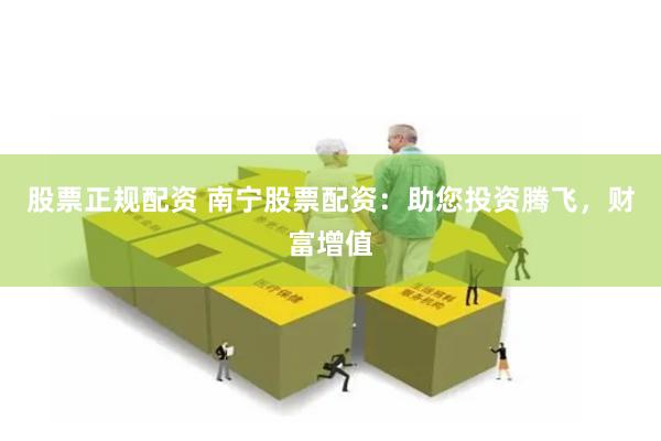 股票正规配资 南宁股票配资：助您投资腾飞，财富增值