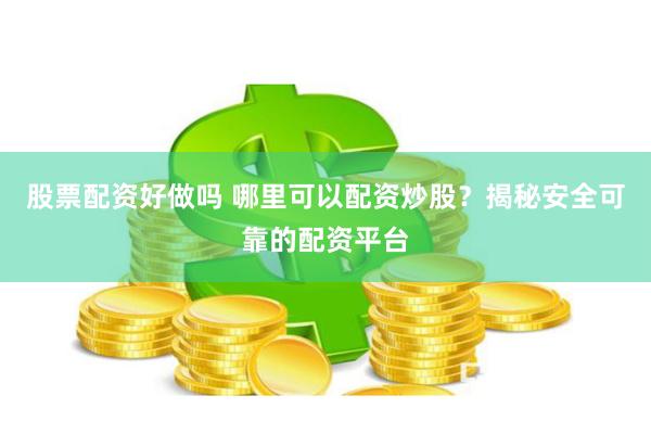 股票配资好做吗 哪里可以配资炒股？揭秘安全可靠的配资平台