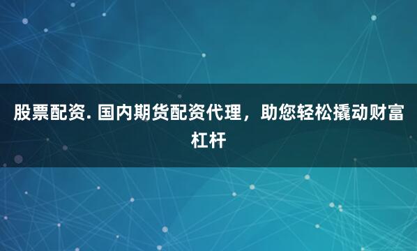 股票配资. 国内期货配资代理，助您轻松撬动财富杠杆
