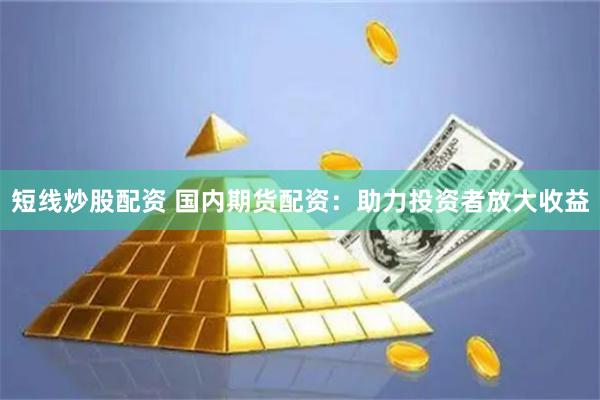 短线炒股配资 国内期货配资：助力投资者放大收益