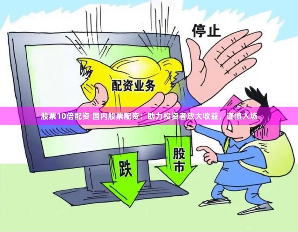 股票10倍配资 国内股票配资：助力投资者放大收益，谨慎入场