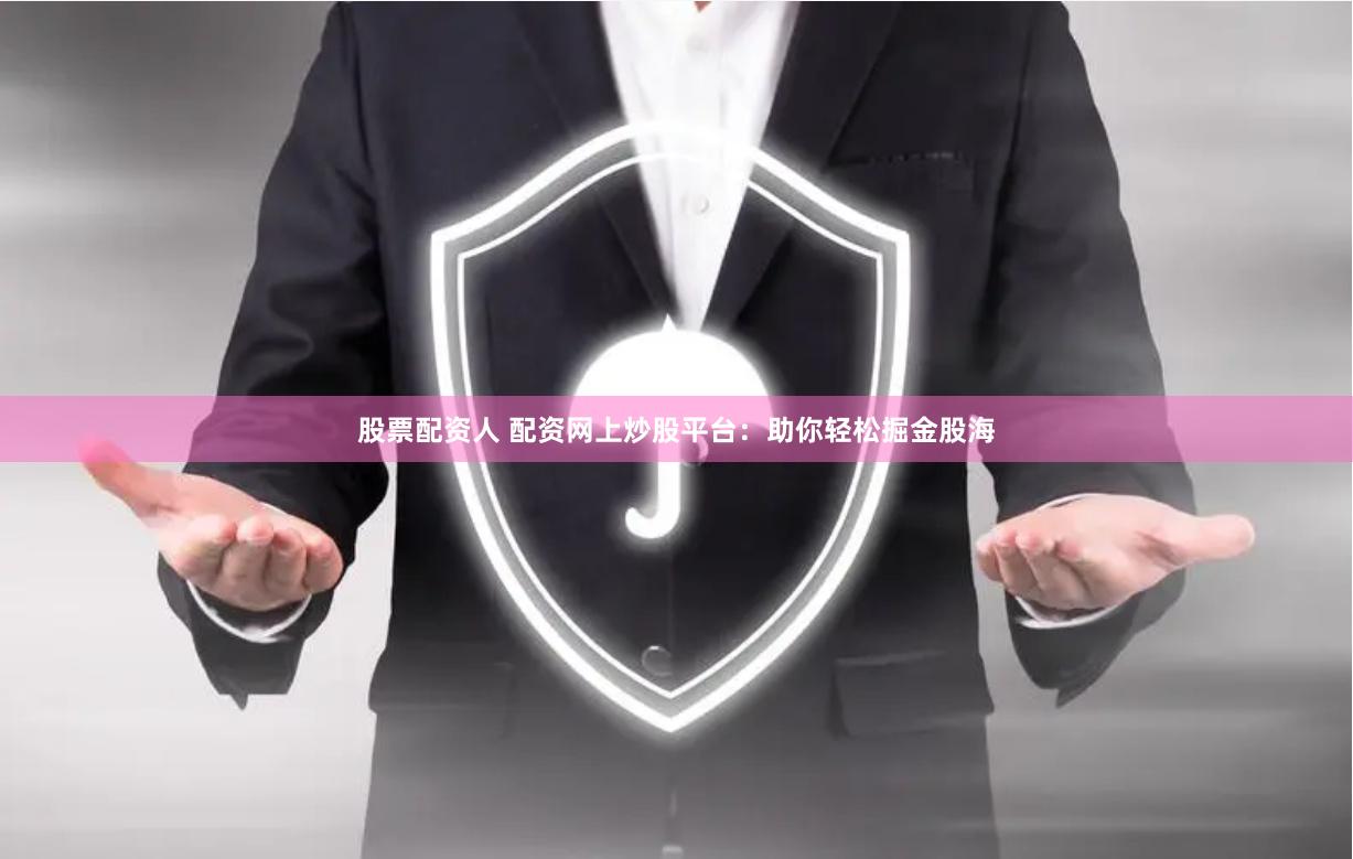 股票配资人 配资网上炒股平台：助你轻松掘金股海