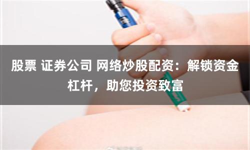 股票 证券公司 网络炒股配资：解锁资金杠杆，助您投资致富