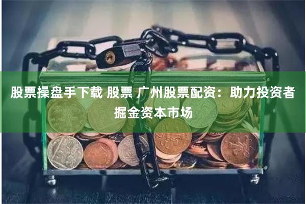 股票操盘手下载 股票 广州股票配资：助力投资者掘金资本市场