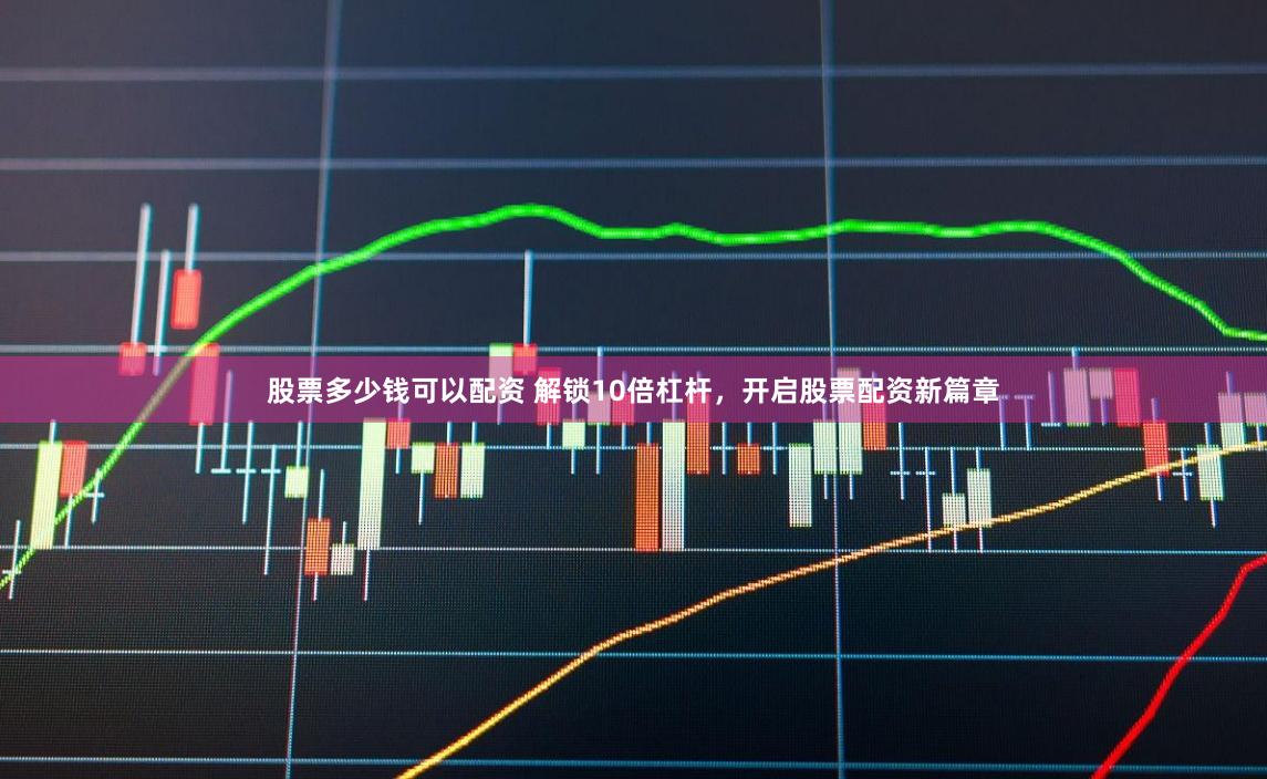 股票多少钱可以配资 解锁10倍杠杆，开启股票配资新篇章