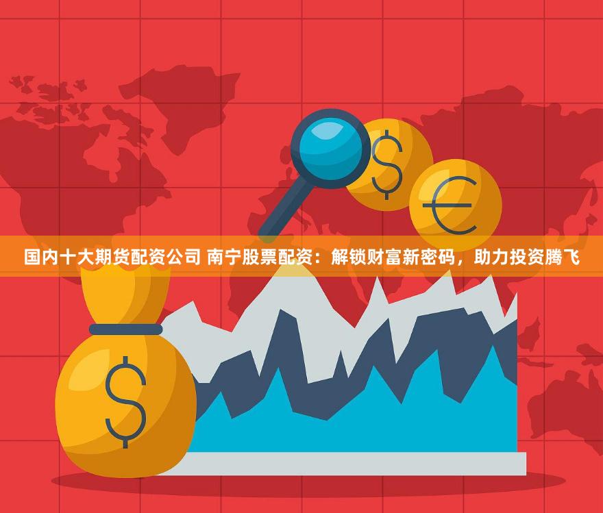 国内十大期货配资公司 南宁股票配资：解锁财富新密码，助力投资腾飞