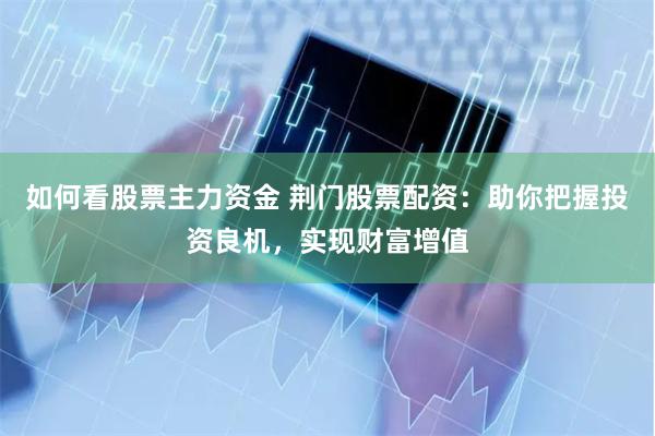 如何看股票主力资金 荆门股票配资：助你把握投资良机，实现财富增值