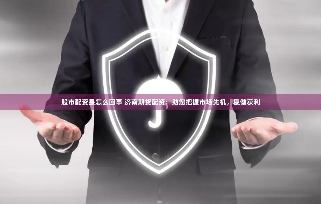 股市配资是怎么回事 济南期货配资：助您把握市场先机，稳健获利