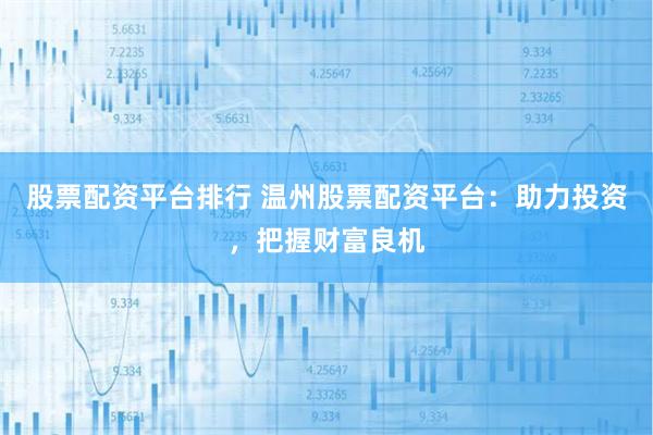 股票配资平台排行 温州股票配资平台：助力投资，把握财富良机