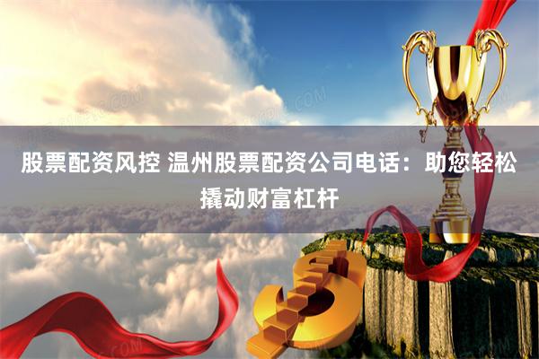 股票配资风控 温州股票配资公司电话：助您轻松撬动财富杠杆
