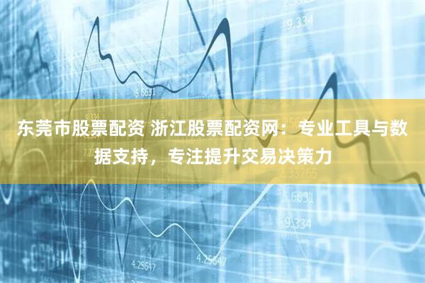 东莞市股票配资 浙江股票配资网：专业工具与数据支持，专注提升交易决策力