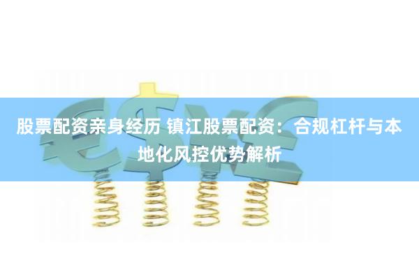 股票配资亲身经历 镇江股票配资：合规杠杆与本地化风控优势解析