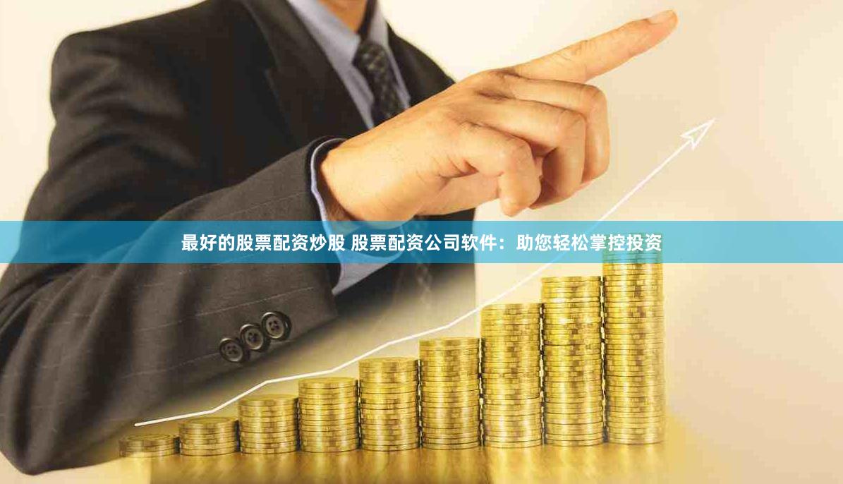 最好的股票配资炒股 股票配资公司软件：助您轻松掌控投资