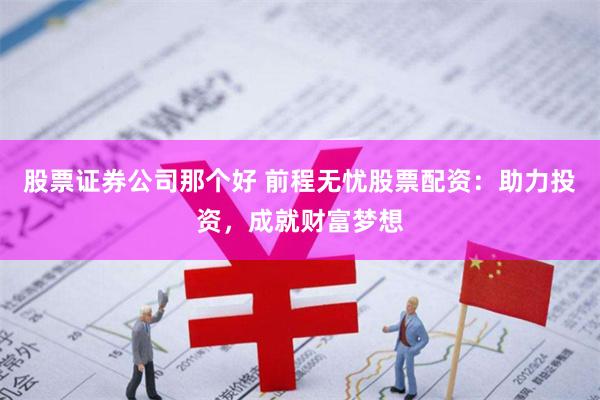 股票证券公司那个好 前程无忧股票配资：助力投资，成就财富梦想