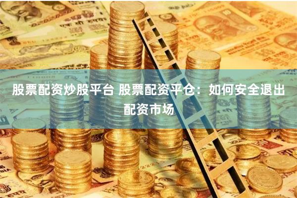 股票配资炒股平台 股票配资平仓：如何安全退出配资市场