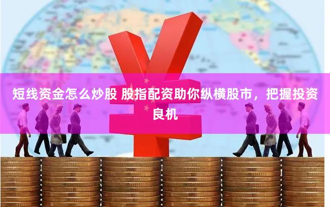 短线资金怎么炒股 股指配资助你纵横股市，把握投资良机