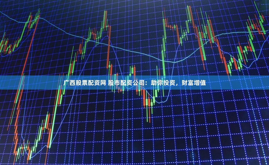 广西股票配资网 股市配资公司：助你投资，财富增值