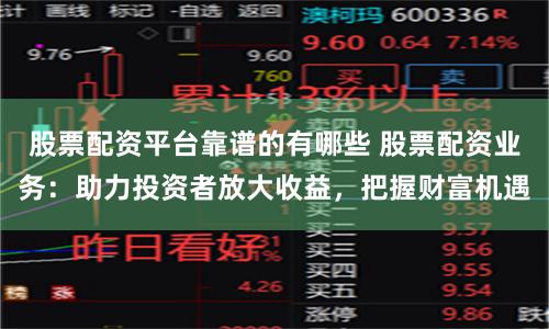 股票配资平台靠谱的有哪些 股票配资业务：助力投资者放大收益，把握财富机遇